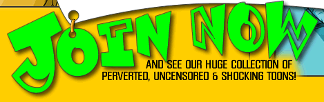 Join Now And See Our Huge Collection Of Pereverted, Uncensored & Shocking Toons!